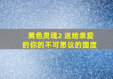 黑色灵魂2 送给亲爱的你的不可思议的国度